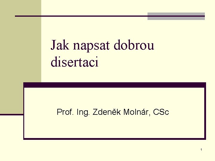 Jak napsat dobrou disertaci Prof. Ing. Zdeněk Molnár, CSc 1 