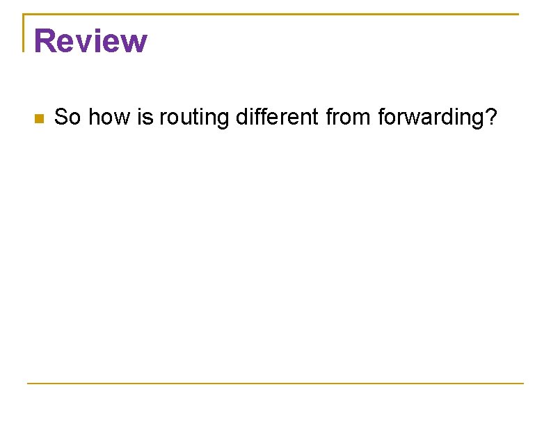 Review So how is routing different from forwarding? 
