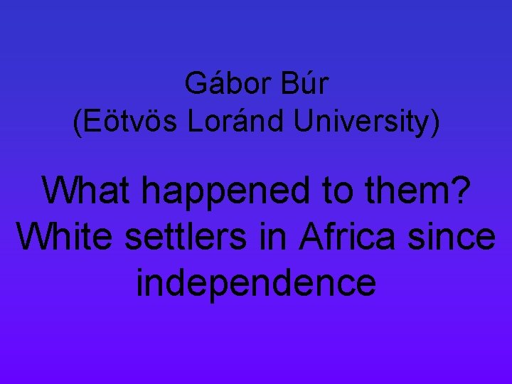 Gábor Búr (Eötvös Loránd University) What happened to them? White settlers in Africa since