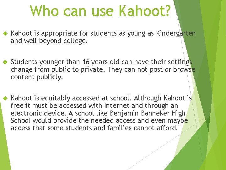 Who can use Kahoot? Kahoot is appropriate for students as young as Kindergarten and