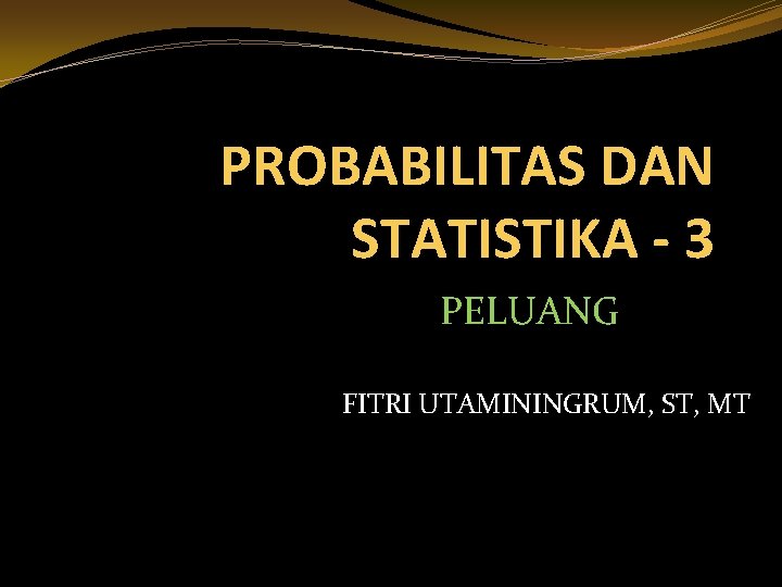 PROBABILITAS DAN STATISTIKA - 3 PELUANG FITRI UTAMININGRUM, ST, MT 