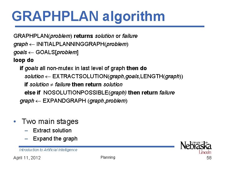 GRAPHPLAN algorithm GRAPHPLAN(problem) returns solution or failure graph INITIALPLANNINGGRAPH(problem) goals GOALS[problem] loop do if