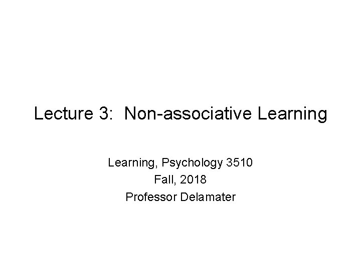 Lecture 3: Non-associative Learning, Psychology 3510 Fall, 2018 Professor Delamater 
