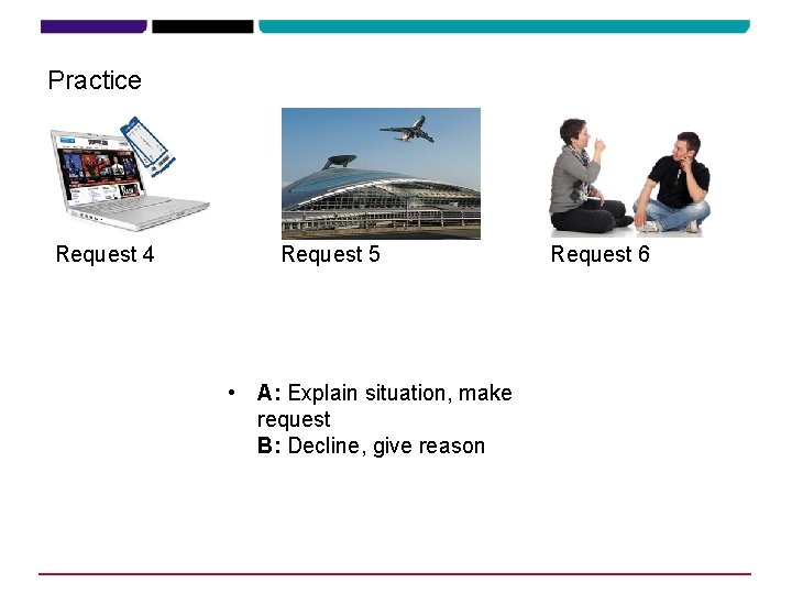 Practice Request 4 Request 5 • A: Explain situation, make request B: Decline, give