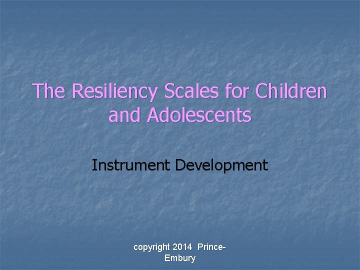 The Resiliency Scales for Children and Adolescents Instrument Development copyright 2014 Prince. Embury 