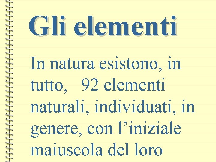 Gli elementi In natura esistono, in tutto, 92 elementi naturali, individuati, in genere, con