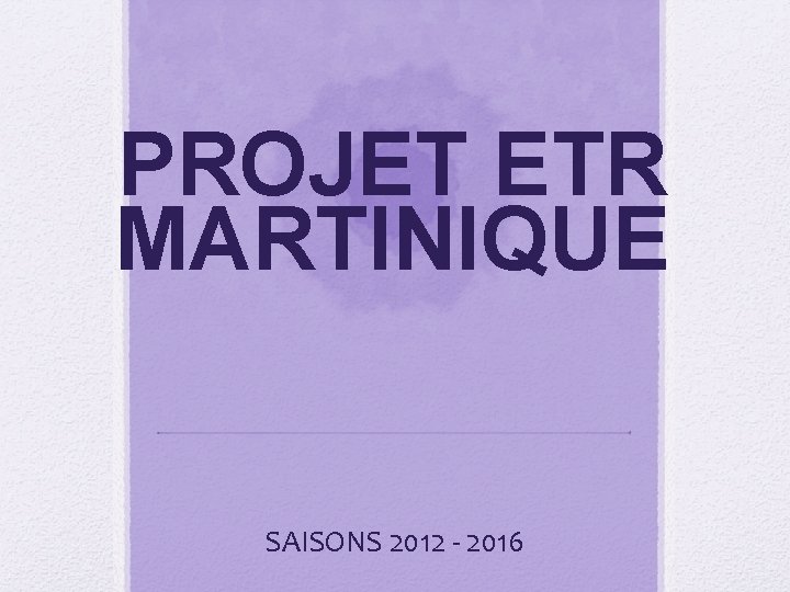 PROJET ETR MARTINIQUE SAISONS 2012 - 2016 