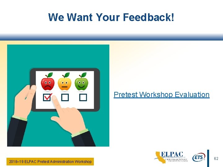 We Want Your Feedback! Pretest Workshop Evaluation 2018‒ 19 ELPAC Pretest Administration Workshop 62