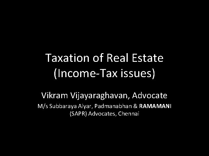Taxation of Real Estate (Income-Tax issues) Vikram Vijayaraghavan, Advocate M/s Subbaraya Aiyar, Padmanabhan & Taxation of Real Estate (Income-Tax issues) Vikram Vijayaraghavan, Advocate M/s Subbaraya Aiyar, Padmanabhan &