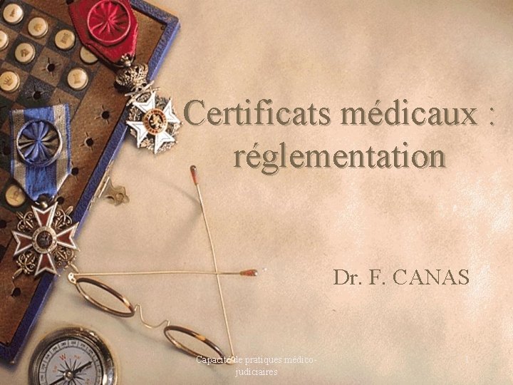 Certificats médicaux : réglementation Dr. F. CANAS Capacité de pratiques médicojudiciaires 1 