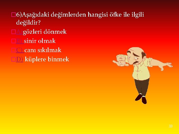 � 6)Aşağıdaki değimlerden hangisi öfke ilgili değildir? �A)gözleri dönmek �B) sinir olmak �C) canı