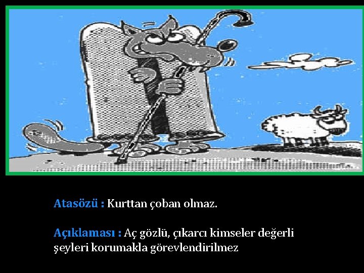 Atasözü : Kurttan çoban olmaz. Açıklaması : Aç gözlü, çıkarcı kimseler değerli şeyleri korumakla