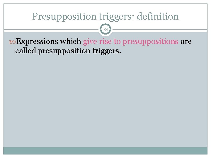 Presupposition triggers: definition 34 Expressions which give rise to presuppositions are called presupposition triggers.