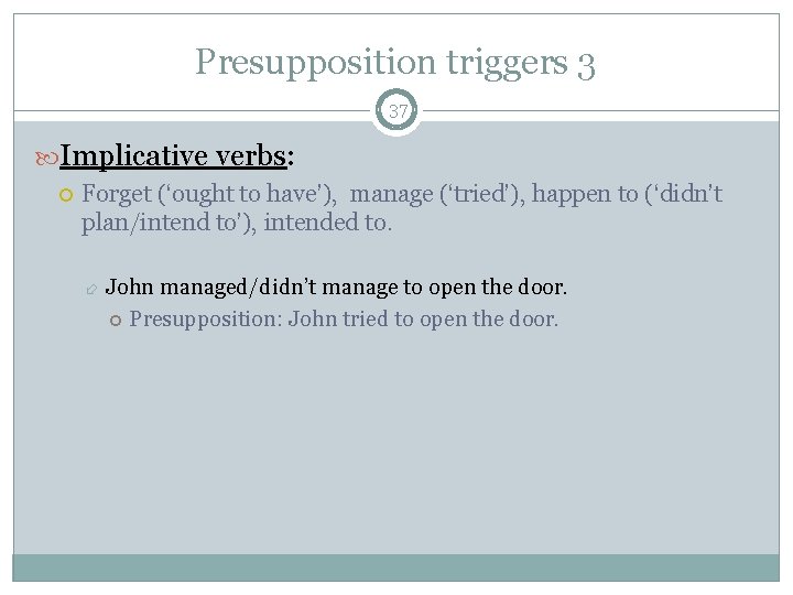 Presupposition triggers 3 37 Implicative verbs: Forget (‘ought to have’), manage (‘tried’), happen to