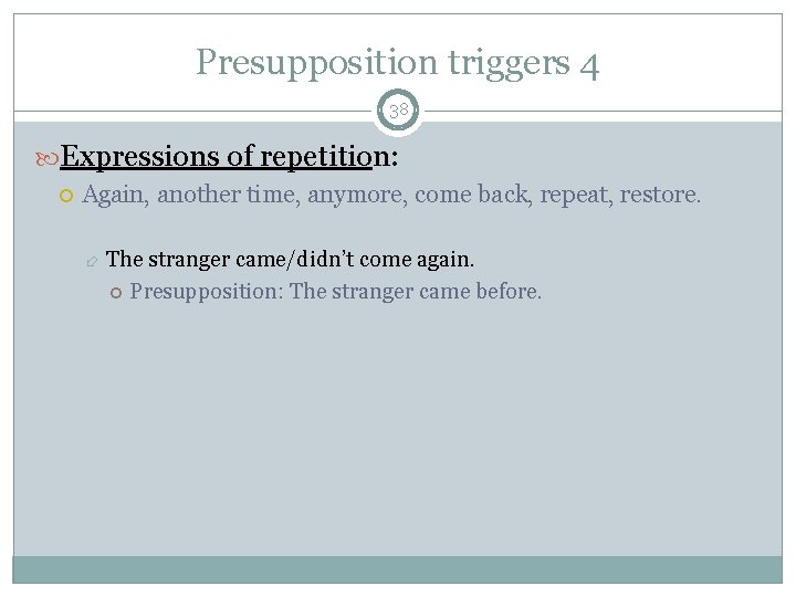 Presupposition triggers 4 38 Expressions of repetition: Again, another time, anymore, come back, repeat,