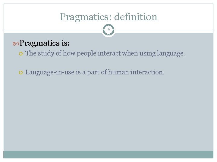 Pragmatics: definition 6 Pragmatics is: The study of how people interact when using language.