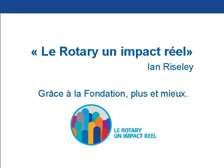  « Le Rotary un impact réel» Ian Riseley Grâce à la Fondation, plus