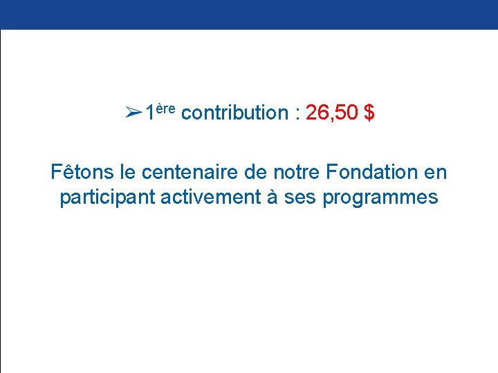 ➢ 1ère contribution : 26, 50 $ Fêtons le centenaire de notre Fondation en
