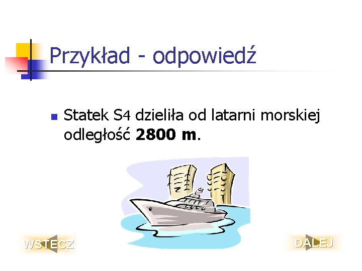 Przykład - odpowiedź n Statek S 4 dzieliła od latarni morskiej odległość 2800 m.