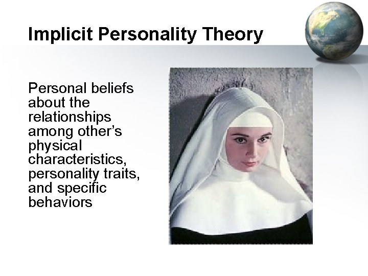 Implicit Personality Theory Personal beliefs about the relationships among other’s physical characteristics, personality traits,