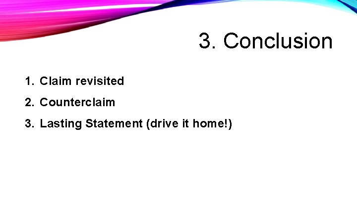 3. Conclusion 1. Claim revisited 2. Counterclaim 3. Lasting Statement (drive it home!) 