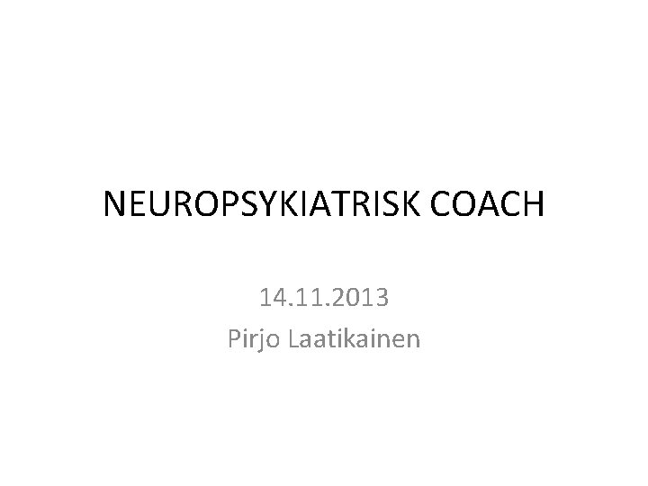 NEUROPSYKIATRISK COACH 14. 11. 2013 Pirjo Laatikainen NEUROPSYKIATRISK COACH 14. 11. 2013 Pirjo Laatikainen