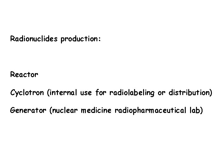 Radionuclides production: Reactor Cyclotron (internal use for radiolabeling or distribution) Generator (nuclear medicine radiopharmaceutical