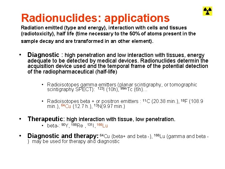 Radionuclides: applications Radiation emitted (type and energy), interaction with cells and tissues (radiotoxicity), half