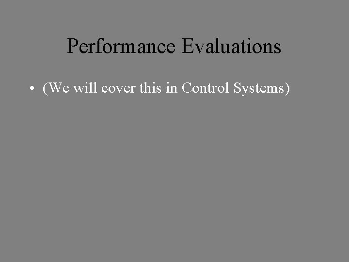 Performance Evaluations • (We will cover this in Control Systems) 