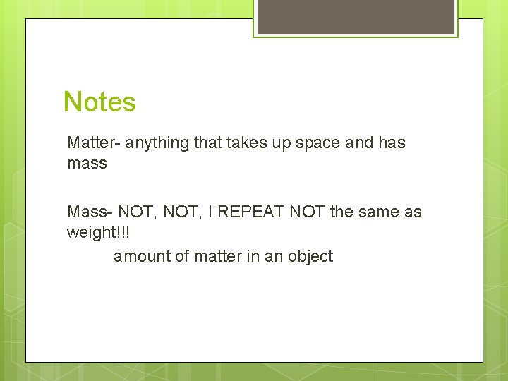 Notes Matter- anything that takes up space and has mass Mass- NOT, I REPEAT