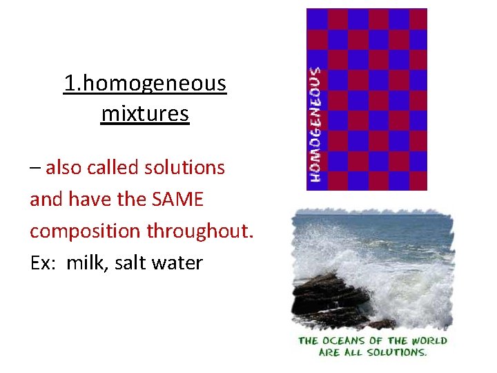 1. homogeneous mixtures – also called solutions and have the SAME composition throughout. Ex: