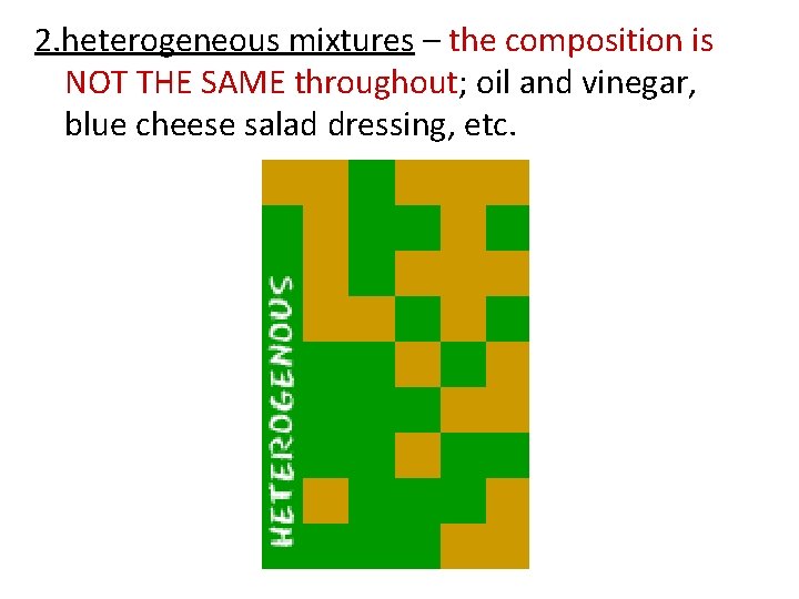 2. heterogeneous mixtures – the composition is NOT THE SAME throughout; oil and vinegar,