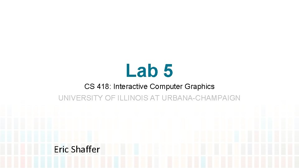 Lab 5 CS 418: Interactive Computer Graphics UNIVERSITY OF ILLINOIS AT URBANA-CHAMPAIGN Eric Shaffer