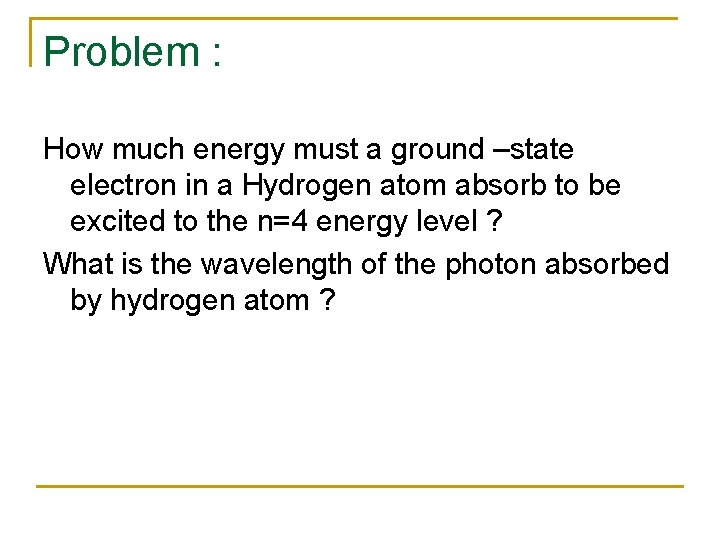 Problem : How much energy must a ground –state electron in a Hydrogen atom