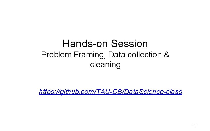 Hands-on Session Problem Framing, Data collection & cleaning https: //github. com/TAU-DB/Data. Science-class 19 