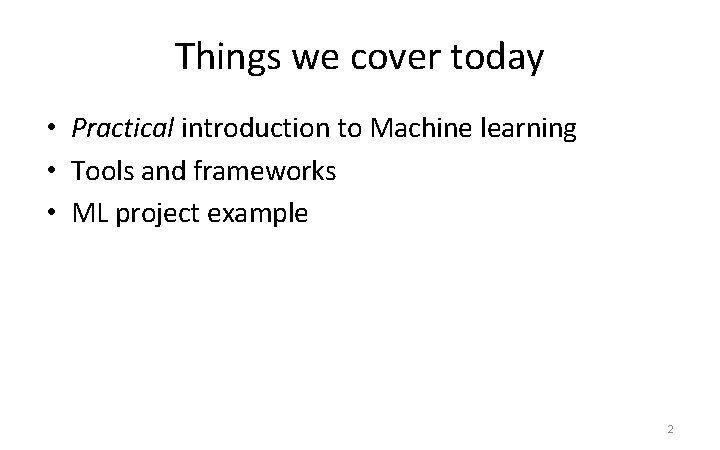 Things we cover today • Practical introduction to Machine learning • Tools and frameworks
