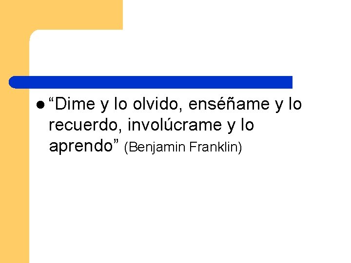 l “Dime y lo olvido, enséñame y lo recuerdo, involúcrame y lo aprendo” (Benjamin l “Dime y lo olvido, enséñame y lo recuerdo, involúcrame y lo aprendo” (Benjamin