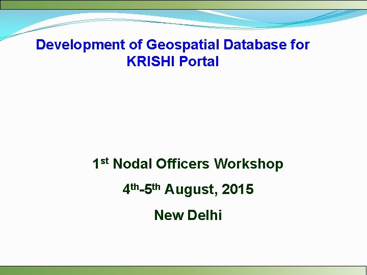 Development of Geospatial Database for KRISHI Portal 1 st Nodal Officers Workshop 4 th-5