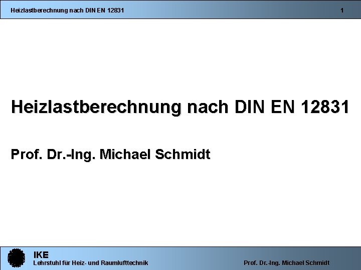 Heizlastberechnung nach DIN EN 12831 1 Heizlastberechnung nach DIN EN 12831 Prof. Dr. -Ing.