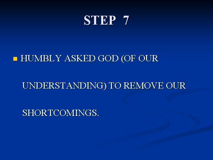 STEP 7 n HUMBLY ASKED GOD (OF OUR UNDERSTANDING) TO REMOVE OUR SHORTCOMINGS. 