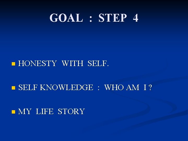 GOAL : STEP 4 n HONESTY WITH SELF. n SELF KNOWLEDGE : WHO AM