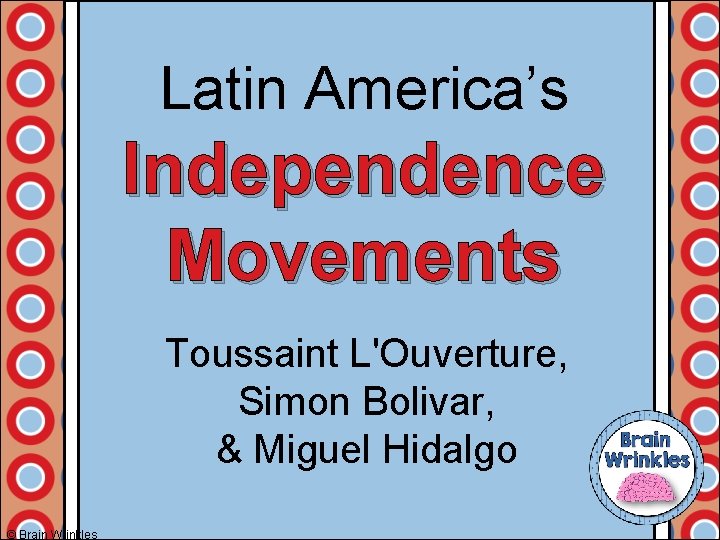 Latin America’s Independence Movements Toussaint L'Ouverture, Simon Bolivar, & Miguel Hidalgo © Brain Wrinkles