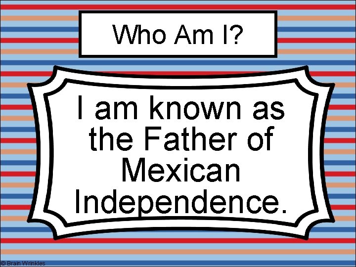 Who Am I? I am known as the Father of Mexican Independence. © Brain