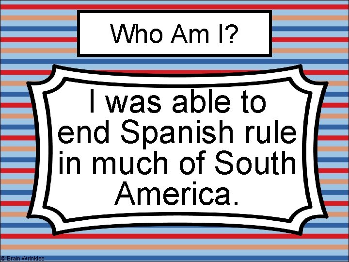 Who Am I? I was able to end Spanish rule in much of South