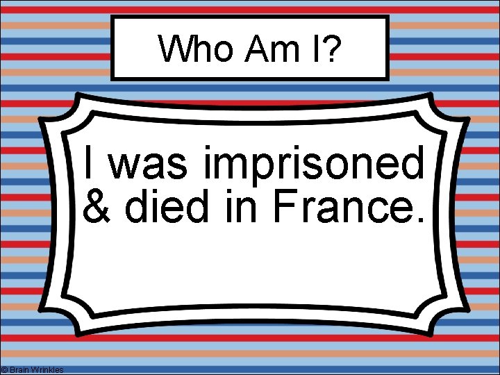 Who Am I? I was imprisoned & died in France. © Brain Wrinkles 