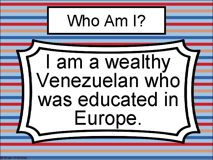 Who Am I? I am a wealthy Venezuelan who was educated in Europe. ©