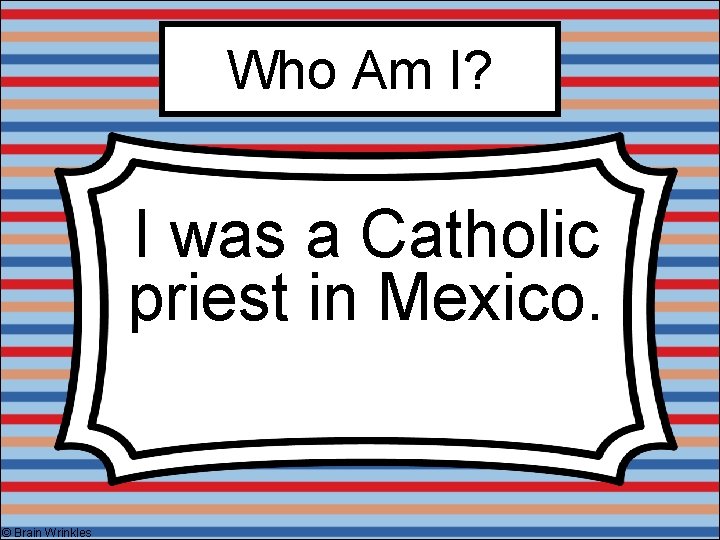 Who Am I? I was a Catholic priest in Mexico. © Brain Wrinkles 