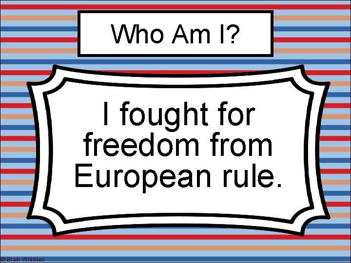 Who Am I? I fought for freedom from European rule. © Brain Wrinkles 