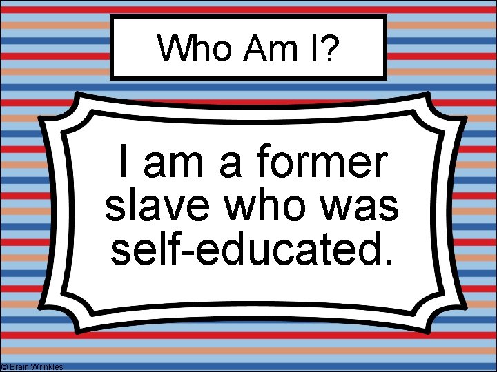 Who Am I? I am a former slave who was self-educated. © Brain Wrinkles