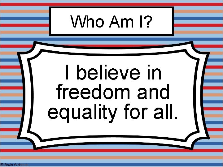 Who Am I? I believe in freedom and equality for all. © Brain Wrinkles